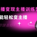 0基础直播变现主播训练营：新手也能轻松变主播，15节精品课！