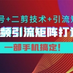 陆明明·短视频引流矩阵打造7.0，养号+二剪技术+引流矩阵 一部手机搞定！