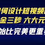 教你如何设计短视频的黄金三秒,六大元素,开始比完美更重要(27节课)