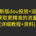 2023新版dou投放+运营课：获取更精准的流量(详细教程+资料)