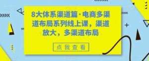八大体系渠道篇·电商多渠道布局系列线上课,渠道放大,多渠道布局