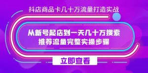 抖店-商品卡几十万流量打造实战,从新号起店到一天几十万搜索、推荐流量…