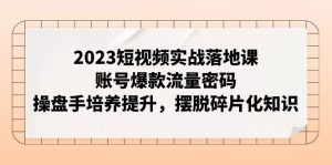 2023短视频实战落地课,账号爆款流量密码,操盘手培养提升,摆脱碎片化知识