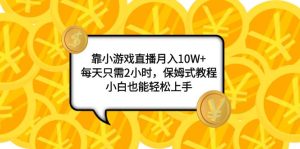 靠小游戏直播月入10W+,每天只需2小时,保姆式教程,小白也能轻松上手
