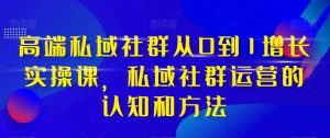 高端 私域社群从0到1增长实战课，私域社群运营的认知和方法（37节课