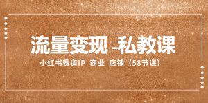 流量变现-私教课：小红书赛道IP 商业 店铺（58节课）