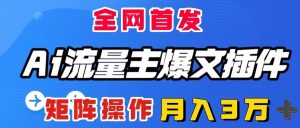AI流量主爆文插件，只需一款插件全自动输出爆文，矩阵操作，月入3W＋