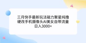 三月快手最新玩法磁力聚星纯撸，硬改手机摄像头AI美女自带流量日入3000+…