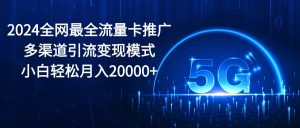 2024全网最全流量卡推广多渠道引流变现模式，小白轻松月入20000+