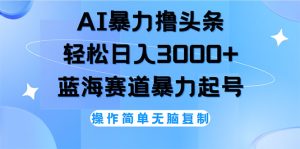 AI撸头条，轻松日入3000+无脑操作，当天起号，第二天见收益