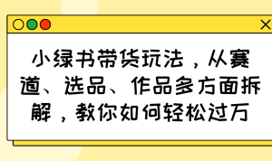 小绿书带货玩法，从赛道、选品、作品多方面拆解，教你如何轻松过万