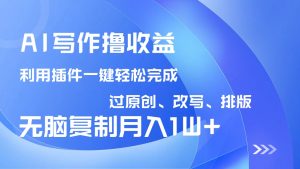 AI写作撸收益，利用插件改写排版100%过原创，小白无脑复制粘贴月入10000+