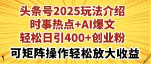 头条号2025玩法介绍时事热点+AI爆文轻松日引400+创业粉可矩阵操作轻松…