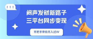 闷声发财新路子！三平台同步变现，手把手带你月入过W