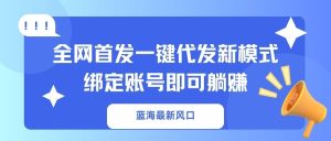 蓝海最新风口，全网首发一键代发新模式！绑定账号即可躺赚