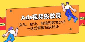 Ads视频投放课全解析：选品、投流、剪辑到数据分析，一站式掌握投放秘诀
