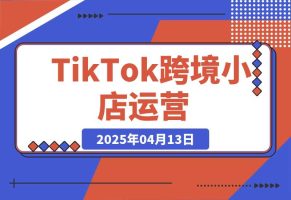 TikTok跨境小店运营，精通开店流程与运营逻辑，提升店铺运营效率