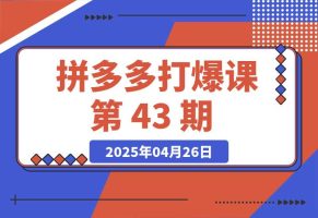 【2025.4.26】拼多多打爆课第 43 期，掌握高价虚拟项目，运营技巧全解析（15节）