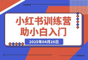 【2025.4.26】小红书训练营，助小白入门，掌握技巧变达人，课程实操又全面（12节课）