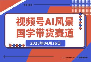 【2025.4.26】视频号AI风景加国学文案带货赛道，小白可做，轻松日入四位数