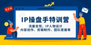 IP操盘手特训营，流量变现、IP人物设计、内容创作、剪辑制作、团队搭建等