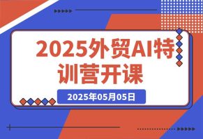 2025外贸AI特训营开课：涵盖品牌选品/AI建站/主动/被动获客/社媒