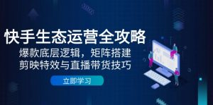 快手生态运营全攻略：爆款底层逻辑，矩阵搭建，剪映特效与直播带货技巧