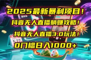 2025最新暴利项目！抖音无人直播躺赚攻略！抖音无人直播3.0玩法！0门槛