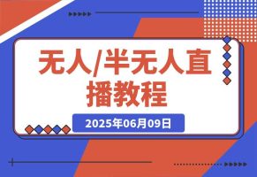 无人+半无人直播教程：AI工具+场景搭建，0到1掌握核心技术(6月更新)