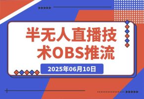 无人+半无人直播技术:OBS推流+AI音频克隆 掌握双模式开播核心技巧-6月更新