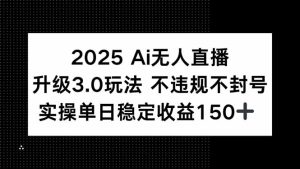 2025 AI无人直播升级3.0玩法，不违规 不封号，单日稳定收益150+