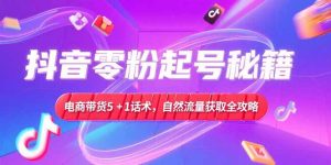 抖音零粉起号秘籍，电商带货5+1话术，自然流量获取实操流程